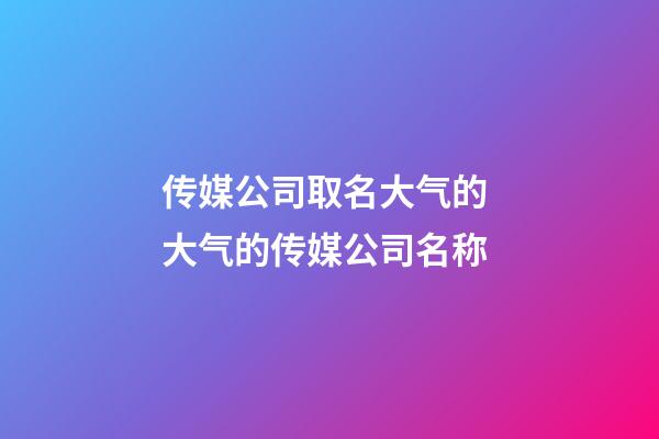 传媒公司取名大气的 大气的传媒公司名称-第1张-公司起名-玄机派